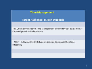 Time Management
Target Audience: B.Tech Students
This OER is developedon Time Managementfollowed by self assessment –
Knowledge and assimilationquiz.
After following this OER students are able to manage their time
effectively
3
 