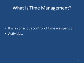 What is Time Management?
• It is a conscious control of time we spent on
• Activities.
5
 