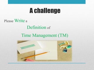 A challenge
Please Write a
Definition of
Time Management (TM)