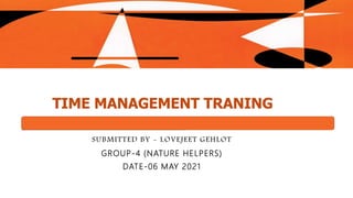TIME MANAGEMENT TRANING
SUBMITTED BY - LOVEJEET GEHLOT
GROUP-4 (NATURE HELPERS)
DATE-06 MAY 2021
 