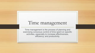 Time management
Time management is the process of planning and
exercising conscious control of time spent on specific
activities, especially to increase effectiveness,
efficiency, and productivity.
 
