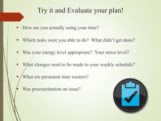 Try it and Evaluate your plan!
 How are you actually using your time?
 Which tasks were you able to do? What didn’t get ...