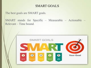 SMART GOALS
The best goals are SMART goals.
SMART stands for Specific – Measurable – Actionable –
Relevant – Time bound.
 