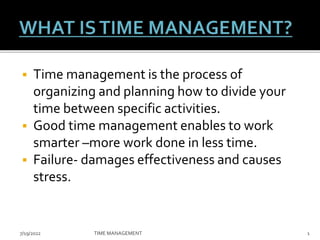  Time management is the process of
organizing and planning how to divide your
time between specific activities.
 Good time management enables to work
smarter –more work done in less time.
 Failure- damages effectiveness and causes
stress.
7/19/2022 TIME MANAGEMENT 1
 