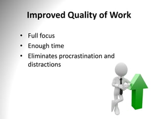 Improved Quality of Work
• Full focus
• Enough time
• Eliminates procrastination and
distractions
 