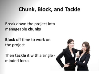 Chunk, Block, and Tackle
Break down the project into
manageable chunks
Block off time to work on
the project
Then tackle it with a single -
minded focus
 