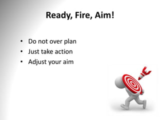 Ready, Fire, Aim!
• Do not over plan
• Just take action
• Adjust your aim
 