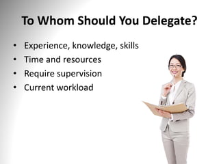 To Whom Should You Delegate?
• Experience, knowledge, skills
• Time and resources
• Require supervision
• Current workload
 