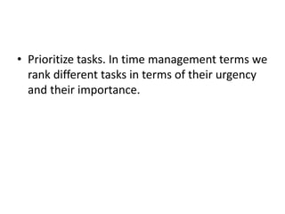 • Prioritize tasks. In time management terms we
rank different tasks in terms of their urgency
and their importance.
 