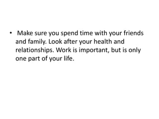 • Make sure you spend time with your friends
and family. Look after your health and
relationships. Work is important, but is only
one part of your life.
 