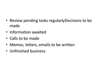 • Review pending tasks regularlyDecisions to be
made
• Information awaited
• Calls to be made
• Memos, letters, emails to be written
• Unfinished business
 