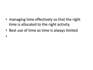 • managing time effectively so that the right
time is allocated to the right activity.
• Best use of time as time is always limited
•
 