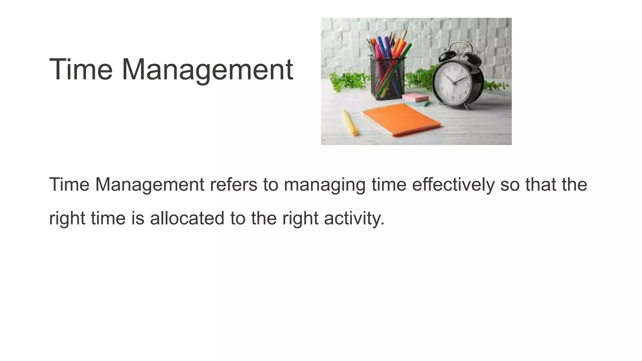 Time Management
Time Management refers to managing time effectively so that the
right time is allocated to the right activity.
 
