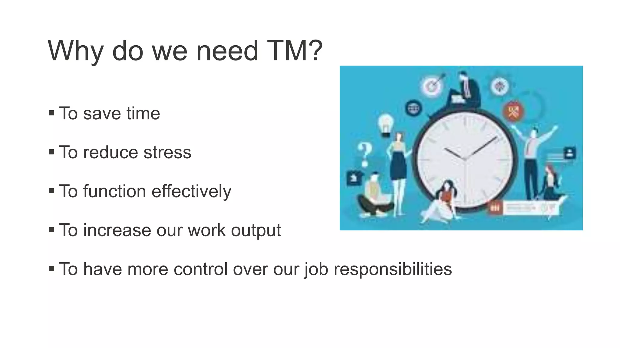 Why do we need TM?
 To save time
 To reduce stress
 To function effectively
 To increase our work output
 To have more control over our job responsibilities
 