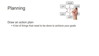 Planning
Draw an action plan-
 A list of things that need to be done to achieve your goals
 