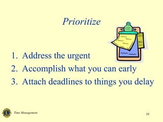 Time Management 10
Prioritize
1. Address the urgent
2. Accomplish what you can early
3. Attach deadlines to things you delay
 