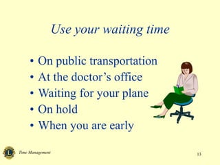 Time Management 13
Use your waiting time
• On public transportation
• At the doctor’s office
• Waiting for your plane
• On hold
• When you are early
 