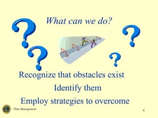 Time Management 6
What can we do?
Recognize that obstacles exist
Identify them
Employ strategies to overcome
 