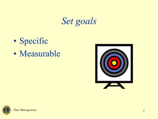 Time Management 7
Set goals
• Specific
• Measurable
 