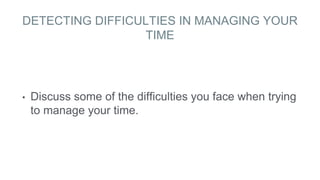 DETECTING DIFFICULTIES IN MANAGING YOUR
TIME
• Discuss some of the difficulties you face when trying
to manage your time.
 