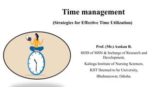 Time management
(Strategies for Effective Time Utilization)
Prof. (Mr.) Asokan R.
HOD of MSN & Incharge of Research and
Development,
Kalinga Institute of Nursing Sciences,
KIIT Deemed to be University,
Bhubaneswar, Odisha.
 