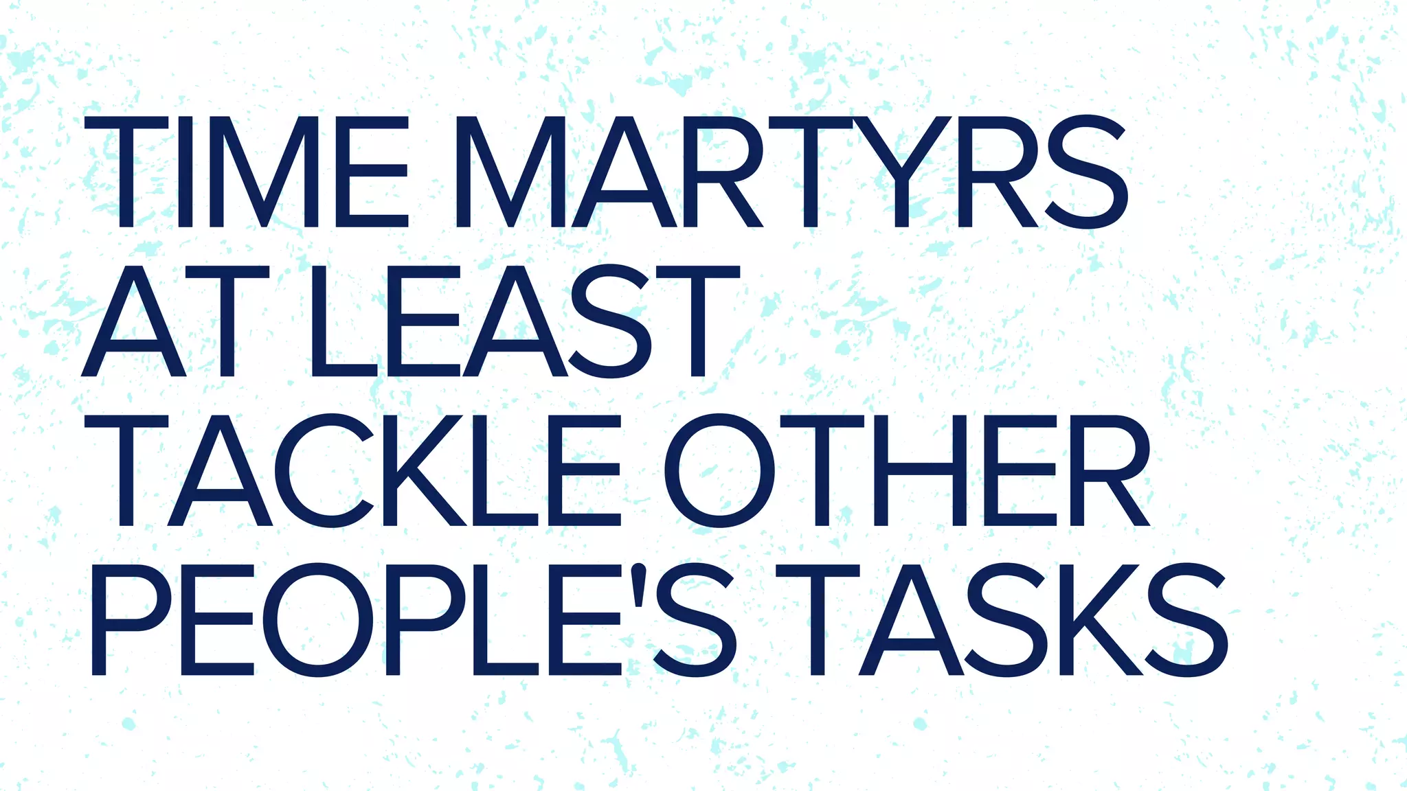 TIME MARTYRS
AT LEAST
TACKLE OTHER
PEOPLE'S TASKS
 