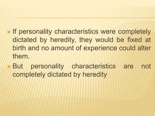  If personality characteristics were completely
dictated by heredity, they would be fixed at
birth and no amount of experience could alter
them.
 But personality characteristics are not
completely dictated by heredity
 