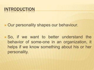 INTRODUCTION
 Our personality shapes our behaviour.
 So, if we want to better understand the
behavior of some-one in an organization, it
helps if we know something about his or her
personality.
 