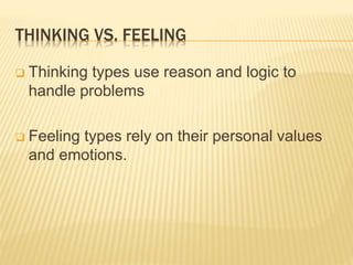 THINKING VS. FEELING
 Thinking types use reason and logic to
handle problems
 Feeling types rely on their personal values
and emotions.
 