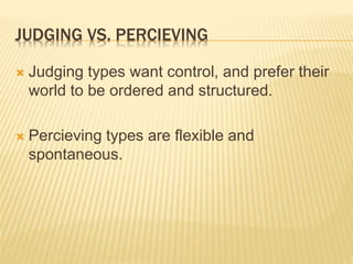 JUDGING VS. PERCIEVING
 Judging types want control, and prefer their
world to be ordered and structured.
 Percieving types are flexible and
spontaneous.
 