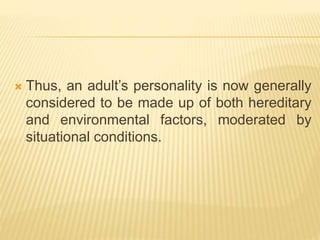  Thus, an adult’s personality is now generally
considered to be made up of both hereditary
and environmental factors, moderated by
situational conditions.
 