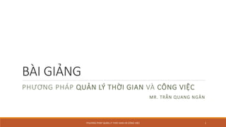 BÀI GIẢNG
PHƯƠNG PHÁP QUẢN LÝ THỜI GIAN VÀ CÔNG VIỆC
MR. TRẦN QUANG NGÂN
PHƯƠNG PHÁP QUẢN LÝ THỜI GIAN VÀ CÔNG VIỆC 1
 