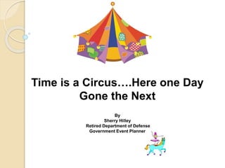 Time is a Circus….Here one Day
Gone the Next
By
Sherry Hilley
Retired Department of Defense
Government Event Planner
 