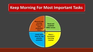 Keep Morning For Most Important Tasks
Research says
morning
hours are
more
productive
hours
Read and
meditate
BIBLE verses
Have a
consistent
morning
routine
Invest your
time for top
priority
activities
 