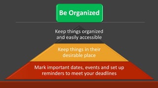 Be Organized
Keep things organized
and easily accessible
Keep things in their
desirable place
Mark important dates, events and set up
reminders to meet your deadlines
 