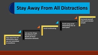 Stay Away From All Distractions
Stay away from all
distractions when
you are committed
to excellence
List out the things
that distract you –
BLOCK all those
distractive elements
Avoid multitasking
Avoid using social
networking sites at
work place
Surround yourself
with work minded
people
 