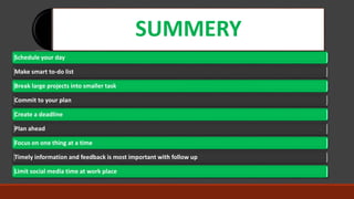 SUMMERY
Schedule your day
Make smart to-do list
Break large projects into smaller task
Commit to your plan
Create a deadline
Plan ahead
Focus on one thing at a time
Timely information and feedback is most important with follow up
Limit social media time at work place
 