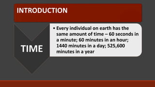 INTRODUCTION
TIME
• Every individual on earth has the
same amount of time – 60 seconds in
a minute; 60 minutes in an hour;
1440 minutes in a day; 525,600
minutes in a year
 