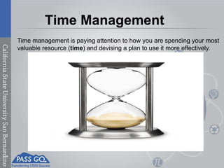 Time Management
Time management is paying attention to how you are spending your most
valuable resource (time) and devising a plan to use it more effectively.
 