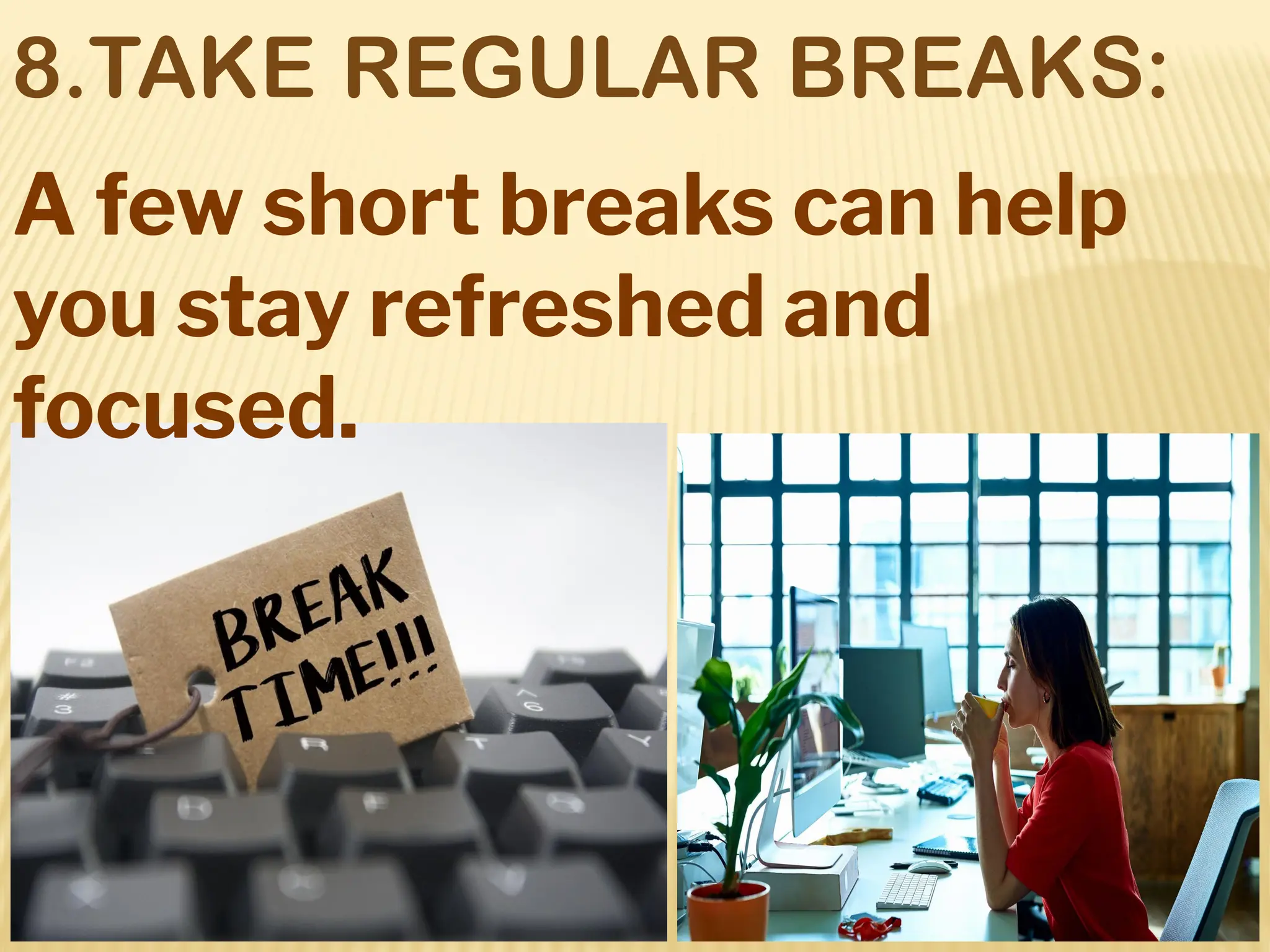 8.TAKE REGULAR BREAKS:
A few short breaks can help
you stay refreshed and
focused.
 