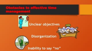 Obstacles to effective time
management
Unclear objectives
Disorganization
Inability to say “no”
 
