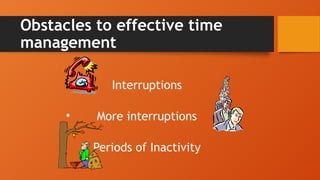 Obstacles to effective time
management
• Interruptions
• More interruptions
• Periods of Inactivity
 