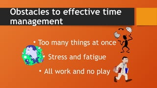 Obstacles to effective time
management
• Too many things at once
• Stress and fatigue
• All work and no play
 