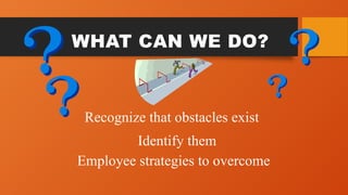 WHAT CAN WE DO?
Recognize that obstacles exist
Identify them
Employee strategies to overcome
 