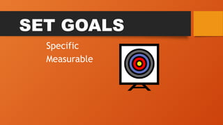 SET GOALS
Specific
Measurable
 