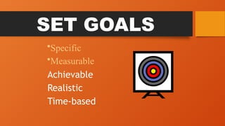 Achievable
Realistic
Time-based
SET GOALS
•Specific
•Measurable
 
