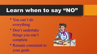 Learn when to say “NO”
• You can’t do
everything
• Don’t undertake
things you can’t
complete
• Remain consistent to
your goals
 