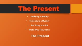 The Present
• Yesterday is History
• Tomorrow’s a Mystery
• But Today is a Gift
• That’s Why They Call it
The Present
 