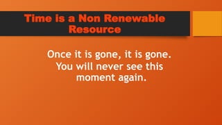 Time is a Non Renewable
Resource
Once it is gone, it is gone.
You will never see this
moment again.
 