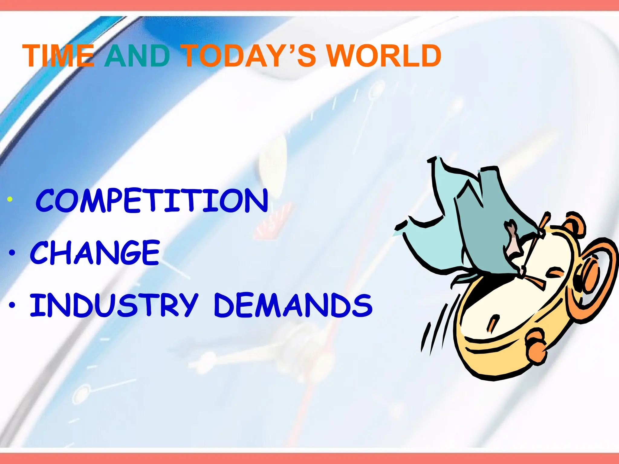 TIME AND TODAY’S WORLD
• COMPETITION
• CHANGE
• INDUSTRY DEMANDS
 